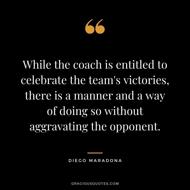While the coach is entitled to celebrate the team's victories, there is a manner and a way of doing so without aggravating the opponent.