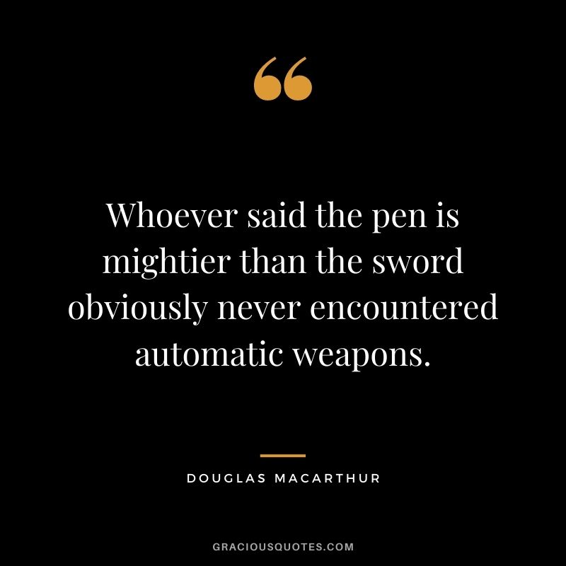 Whoever said the pen is mightier than the sword obviously never encountered automatic weapons.