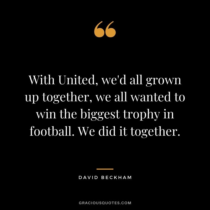 With United, we'd all grown up together, we all wanted to win the biggest trophy in football. We did it together.