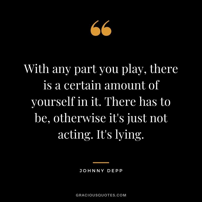 With any part you play, there is a certain amount of yourself in it. There has to be, otherwise it's just not acting. It's lying.