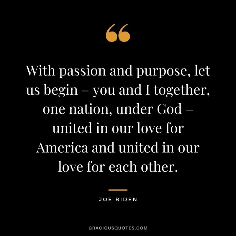 With passion and purpose, let us begin – you and I together, one nation, under God – united in our love for America and united in our love for each other. 