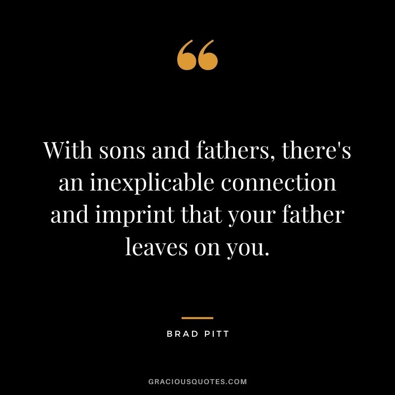 With sons and fathers, there's an inexplicable connection and imprint that your father leaves on you.