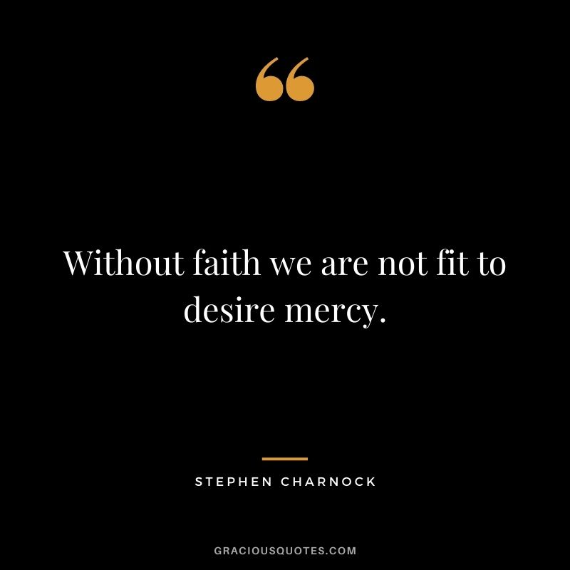 Without faith we are not fit to desire mercy. - Stephen Charnock