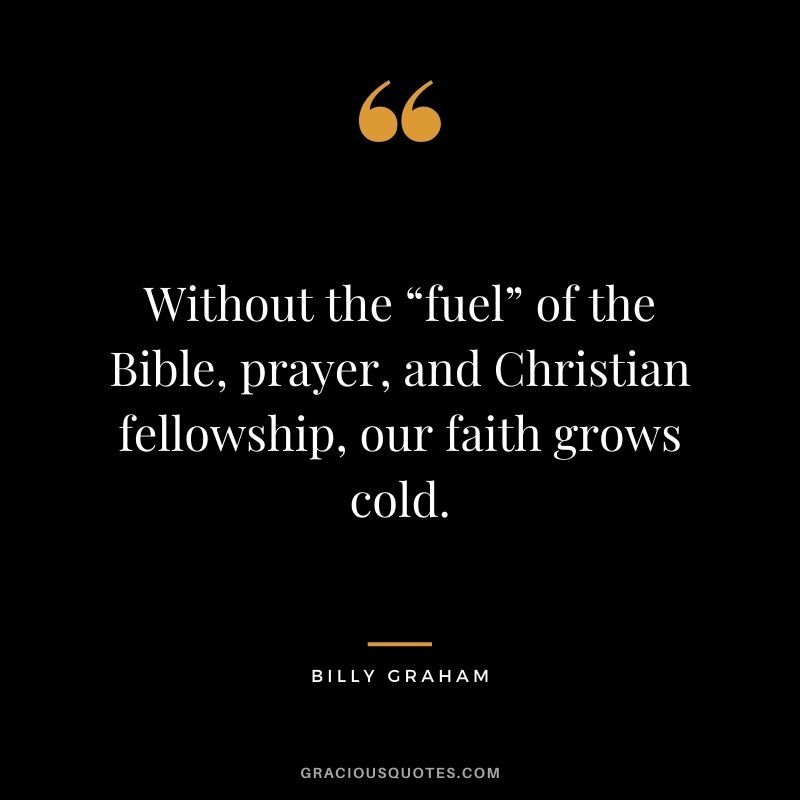 Without the “fuel” of the Bible, prayer, and Christian fellowship, our faith grows cold.