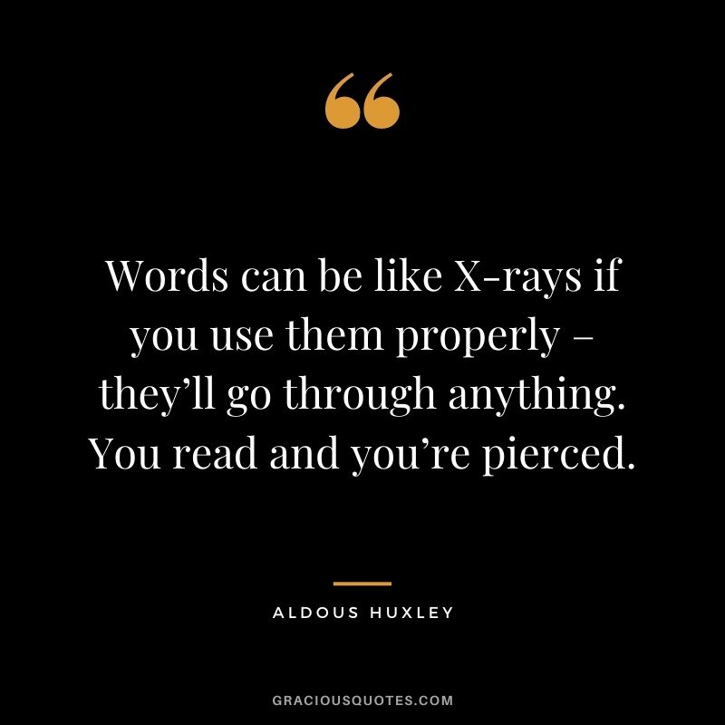 Words can be like X-rays if you use them properly – they’ll go through anything. You read and you’re pierced. - Aldous Huxley
