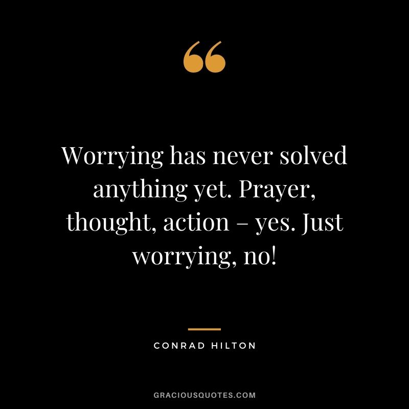 Worrying has never solved anything yet. Prayer, thought, action – yes. Just worrying, no!