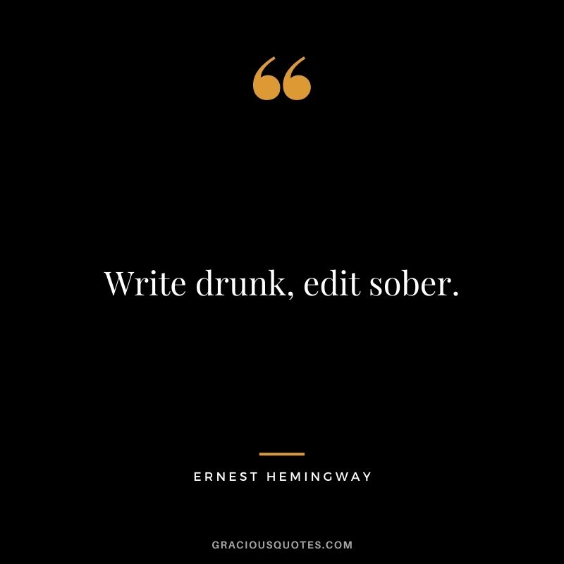 Write drunk, edit sober. — Ernest Hemingway