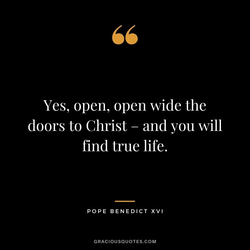Yes, open, open wide the doors to Christ – and you will find true life.