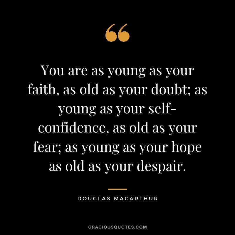 You are as young as your faith, as old as your doubt; as young as your self-confidence, as old as your fear; as young as your hope as old as your despair.
