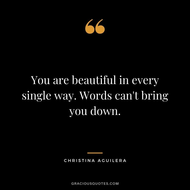 You are beautiful in every single way. Words can't bring you down.