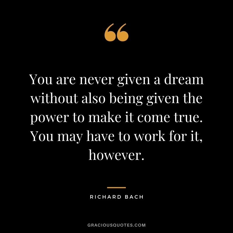 You are never given a dream without also being given the power to make it come true. You may have to work for it, however.