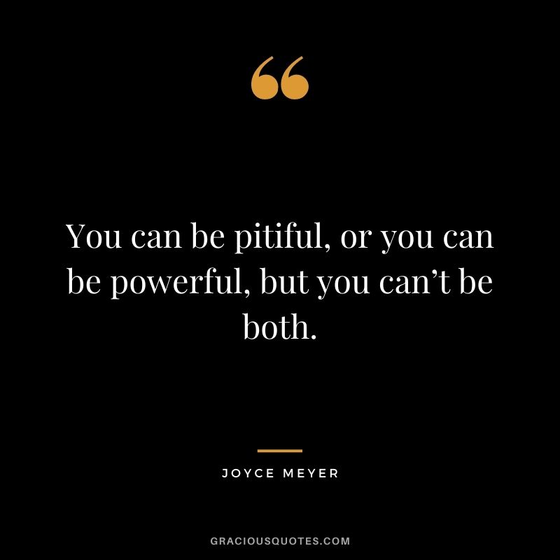You can be pitiful, or you can be powerful, but you can’t be both.