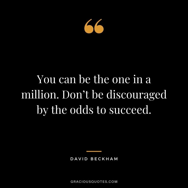 You can be the one in a million. Don’t be discouraged by the odds to succeed.