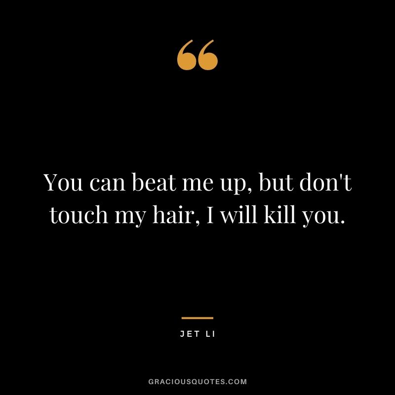 You can beat me up, but don't touch my hair, I will kill you.