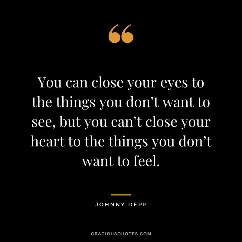 You can close your eyes to the things you don’t want to see, but you can’t close your heart to the things you don’t want to feel.
