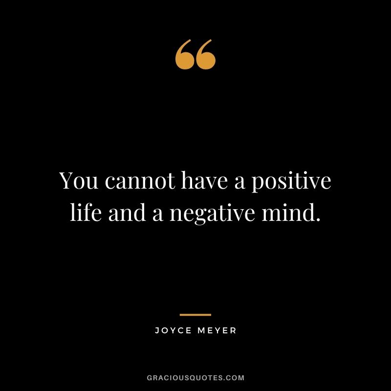You cannot have a positive life and a negative mind.