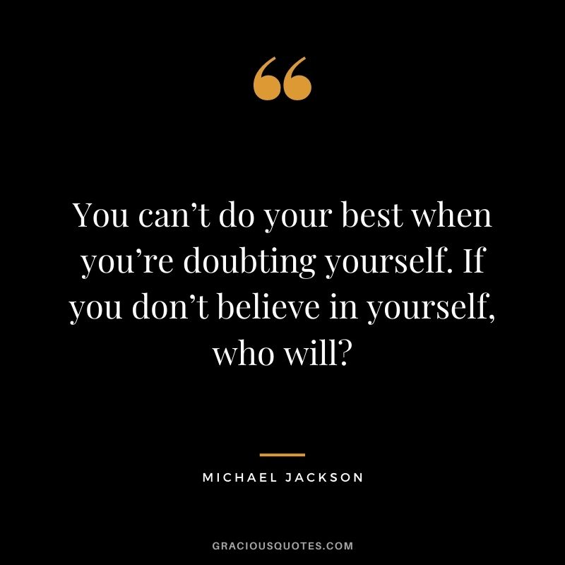You can’t do your best when you’re doubting yourself. If you don’t believe in yourself, who will