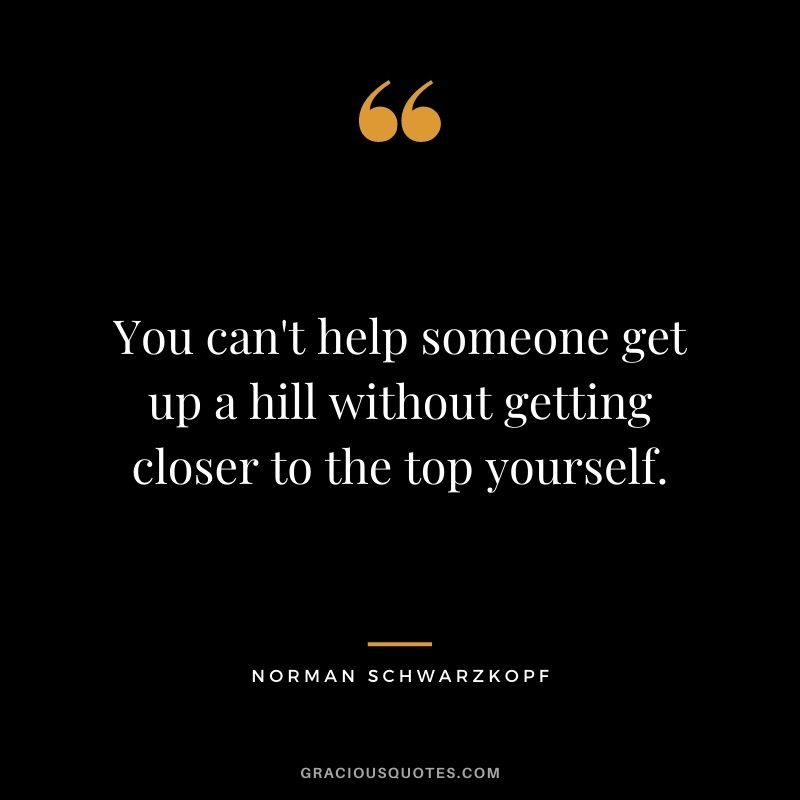 You can't help someone get up a hill without getting closer to the top yourself.