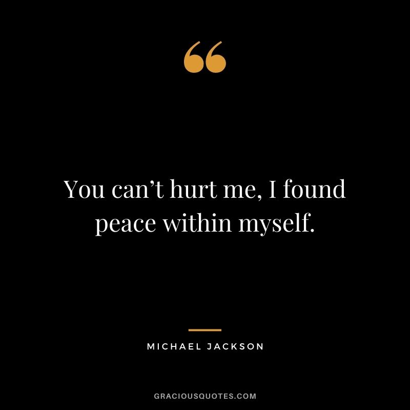 You can’t hurt me, I found peace within myself.