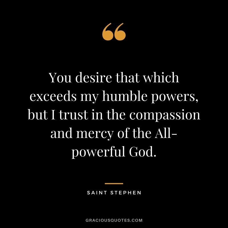 You desire that which exceeds my humble powers, but I trust in the compassion and mercy of the All-powerful God. - Saint Stephen