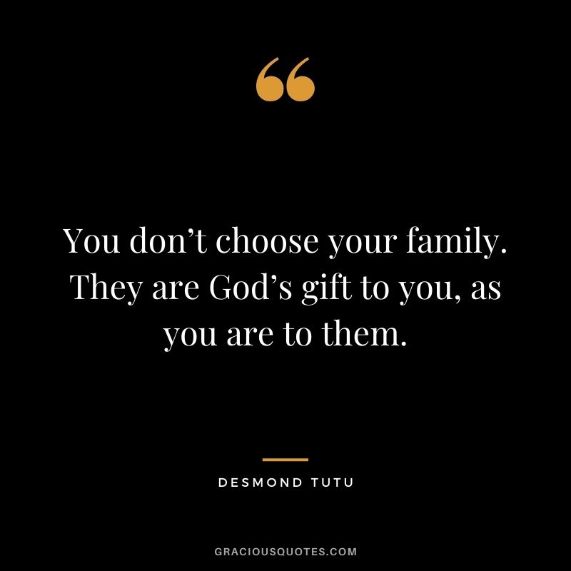 You don’t choose your family. They are God’s gift to you, as you are to them. - Desmond Tutu