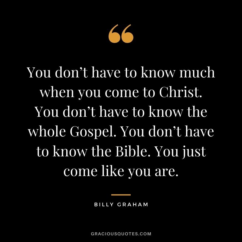 You don’t have to know much when you come to Christ. You don’t have to know the whole Gospel. You don’t have to know the Bible. You just come like you are.