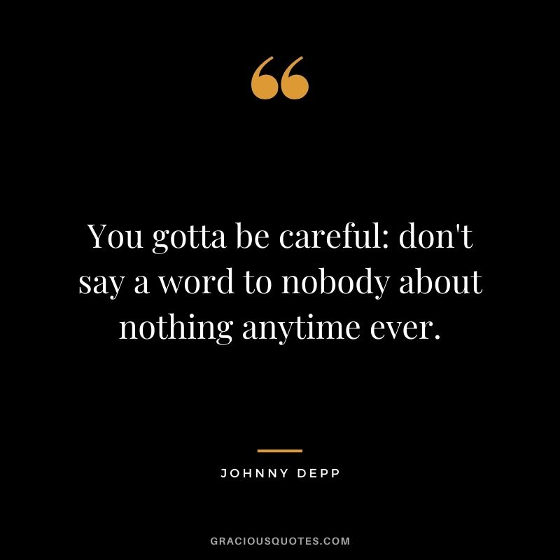 You gotta be careful: don't say a word to nobody about nothing anytime ever.