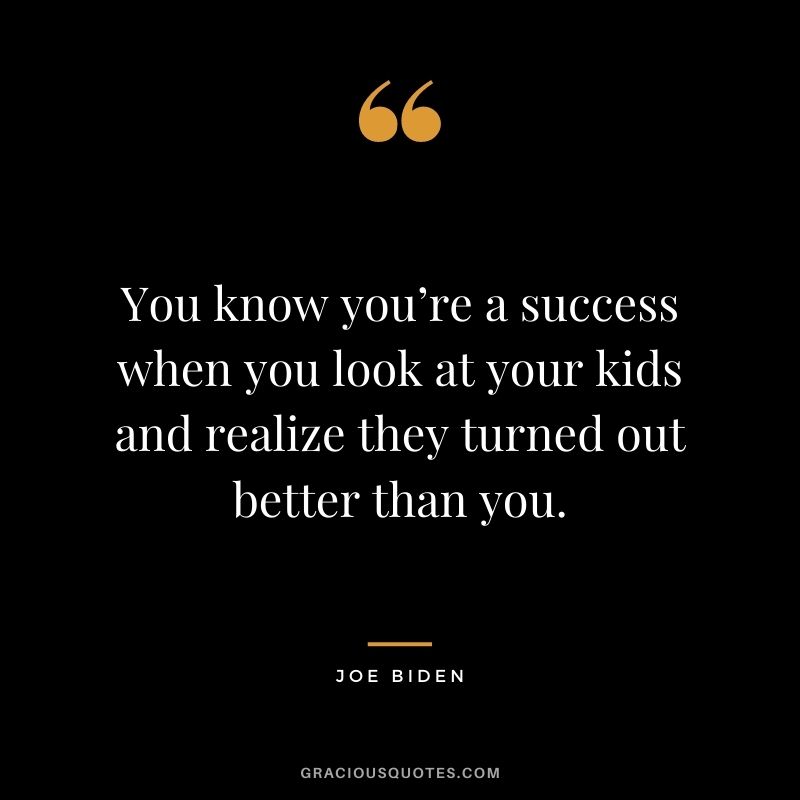 You know you’re a success when you look at your kids and realize they turned out better than you.
