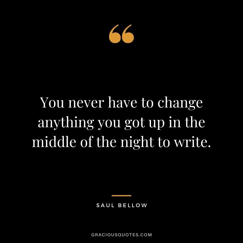 You never have to change anything you got up in the middle of the night to write. - Saul Bellow