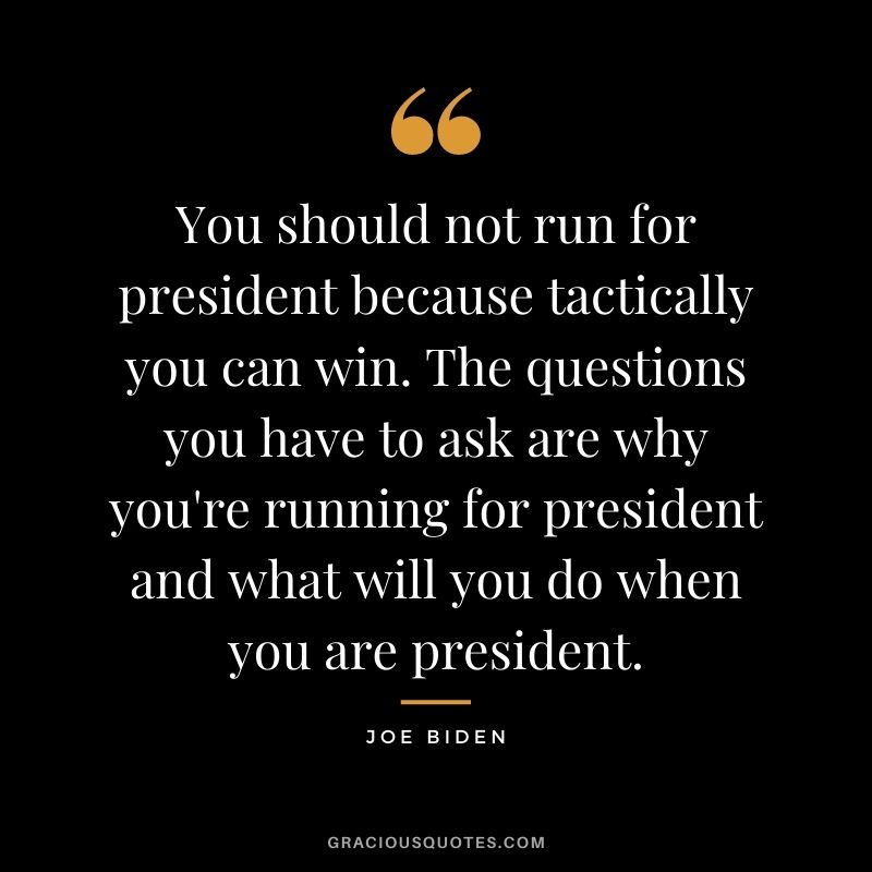 You should not run for president because tactically you can win. The questions you have to ask are why you're running for president and what will you do when you are president.
