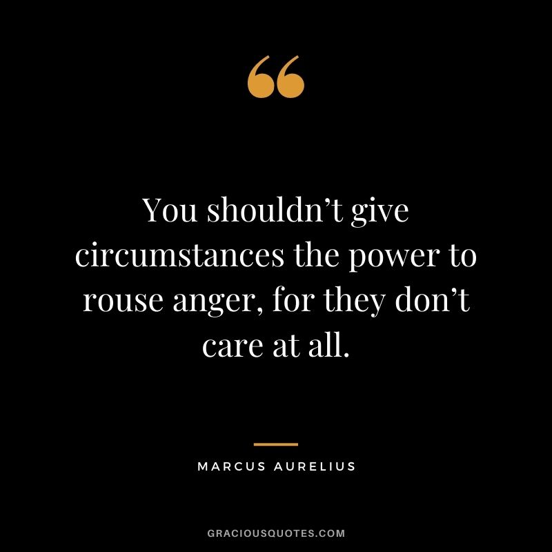 You shouldn’t give circumstances the power to rouse anger, for they don’t care at all.