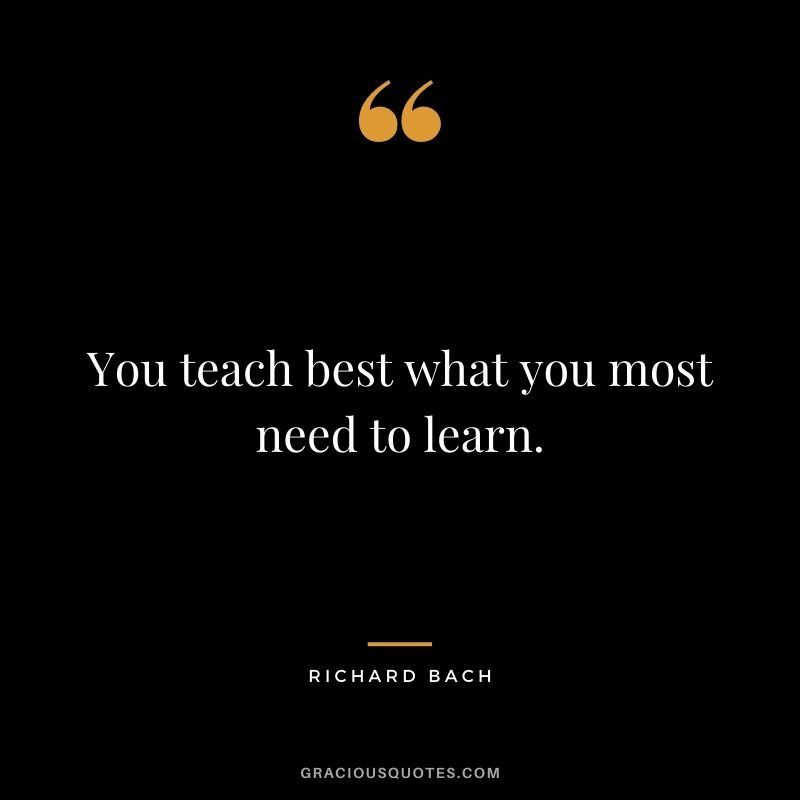 You teach best what you most need to learn.