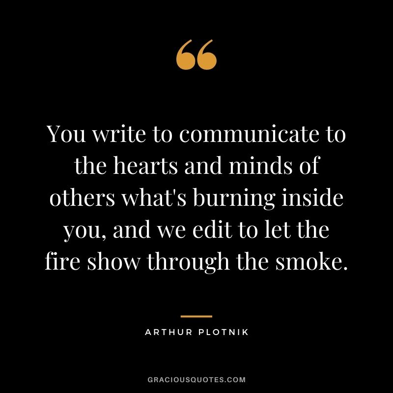 You write to communicate to the hearts and minds of others what's burning inside you, and we edit to let the fire show through the smoke. - Arthur Plotnik