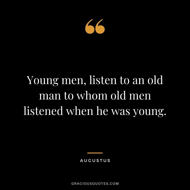 Young men, listen to an old man to whom old men listened when he was young.