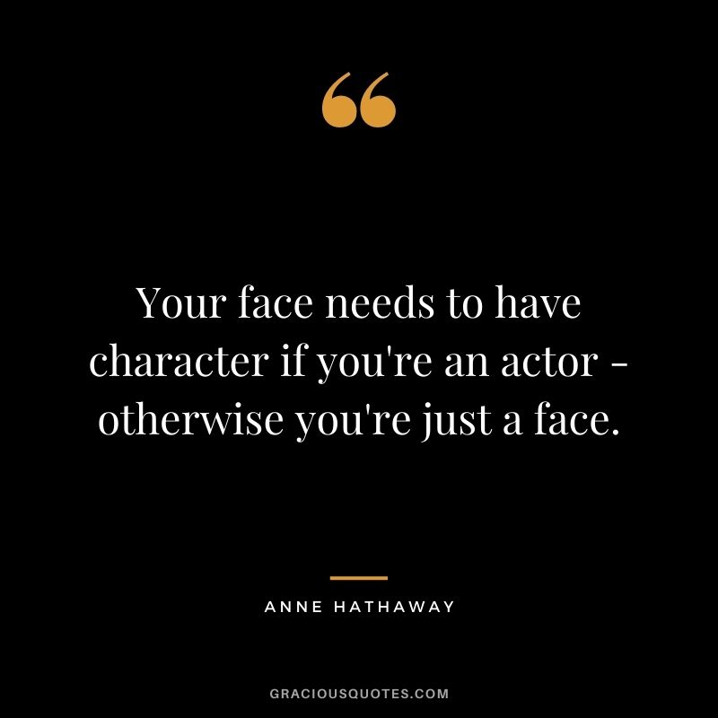 Your face needs to have character if you're an actor - otherwise you're just a face.