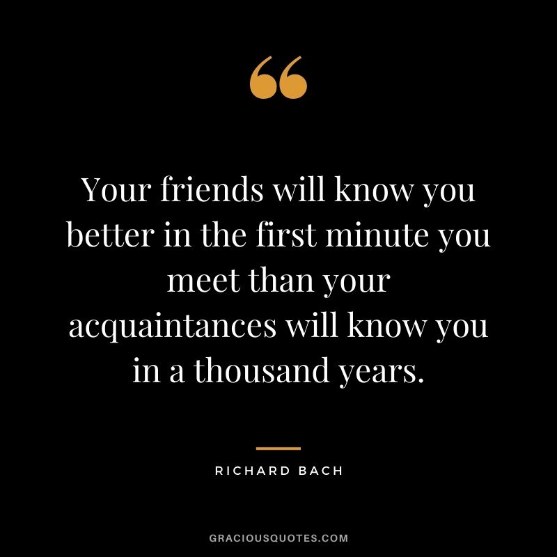 Your friends will know you better in the first minute you meet than your acquaintances will know you in a thousand years.