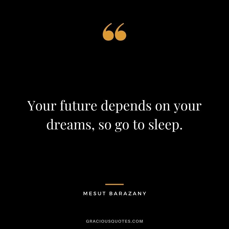 Your future depends on your dreams, so go to sleep. - Mesut Barazany