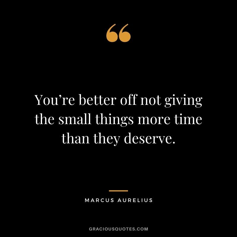 You’re better off not giving the small things more time than they deserve.