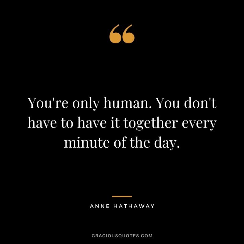 You're only human. You don't have to have it together every minute of the day.