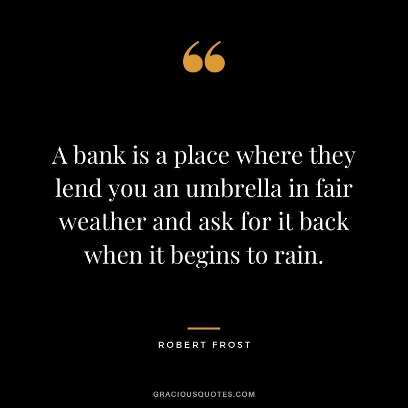 A bank is a place where they lend you an umbrella in fair weather and ask for it back when it begins to rain.