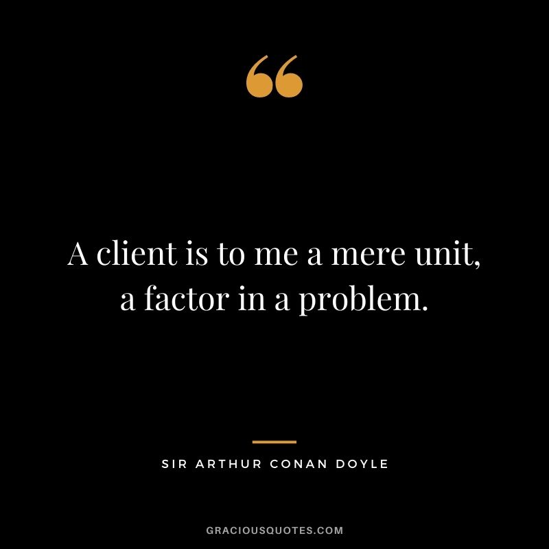 A client is to me a mere unit, a factor in a problem.
