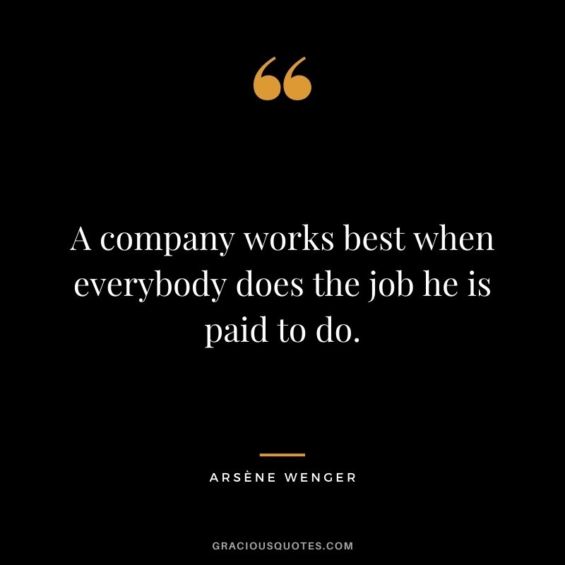 A company works best when everybody does the job he is paid to do.