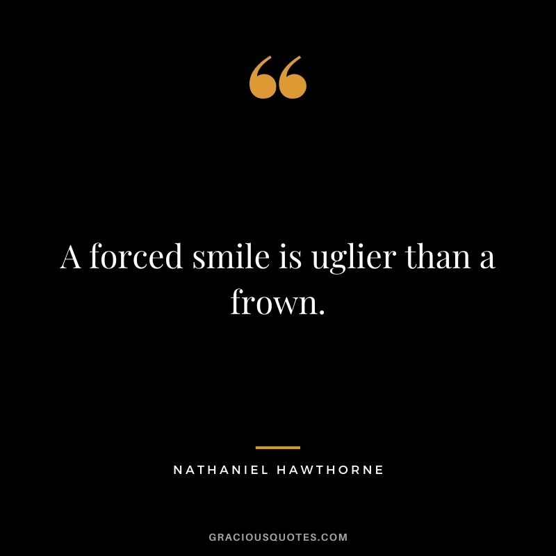 A forced smile is uglier than a frown.