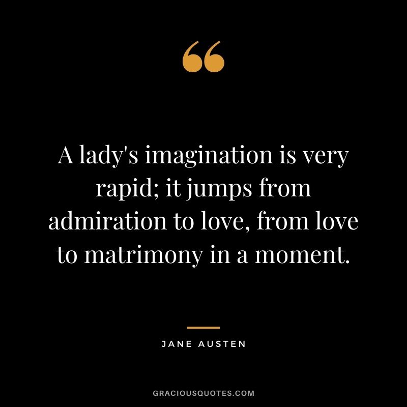 A lady's imagination is very rapid; it jumps from admiration to love, from love to matrimony in a moment.
