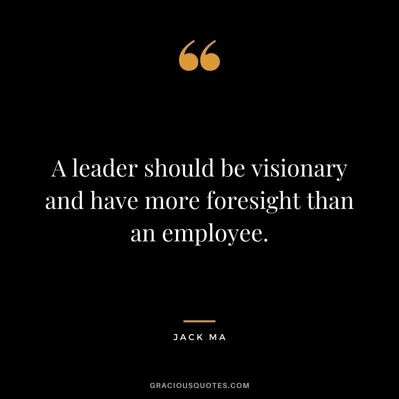A leader should be visionary and have more foresight than an employee.