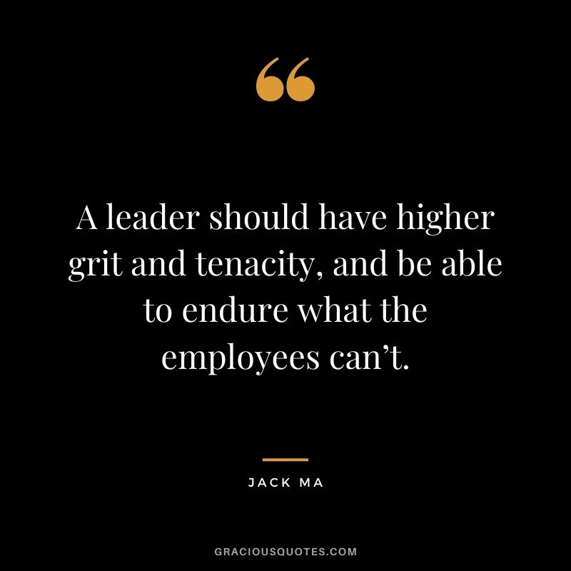 A leader should have higher grit and tenacity, and be able to endure what the employees can’t.
