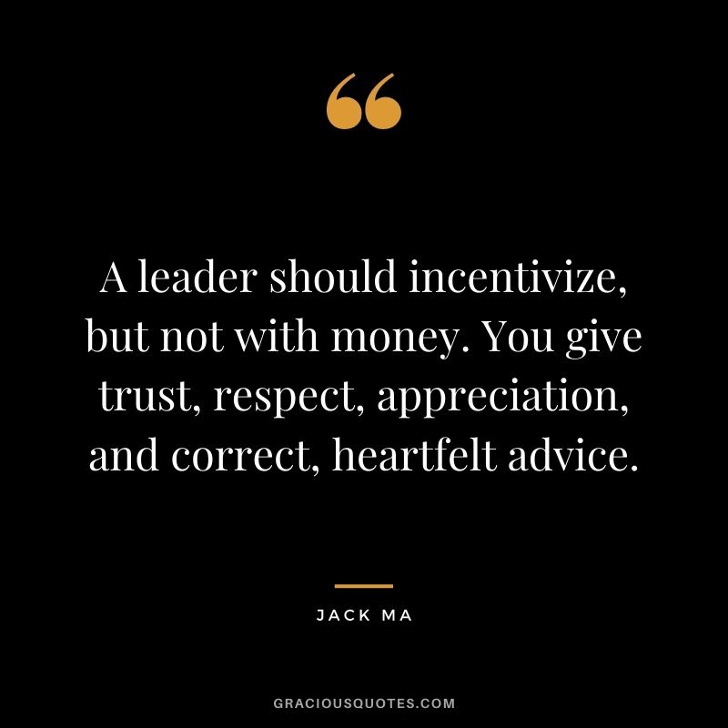 A leader should incentivize, but not with money. You give trust, respect, appreciation, and correct, heartfelt advice.