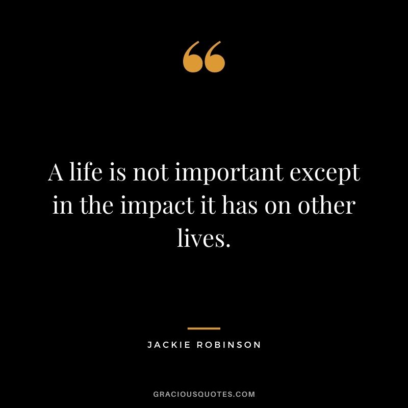 A life is not important except in the impact it has on other lives.
