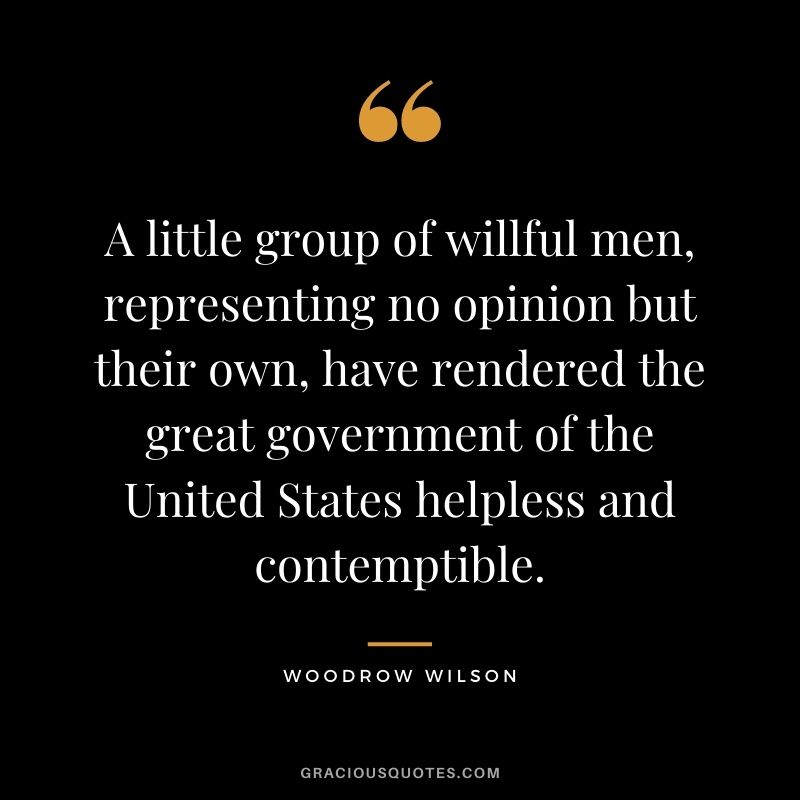 A little group of willful men, representing no opinion but their own, have rendered the great government of the United States helpless and contemptible.