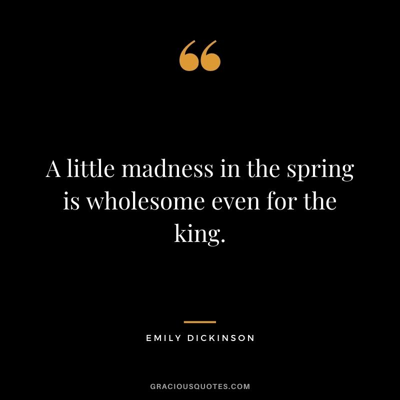 A little madness in the spring is wholesome even for the king.